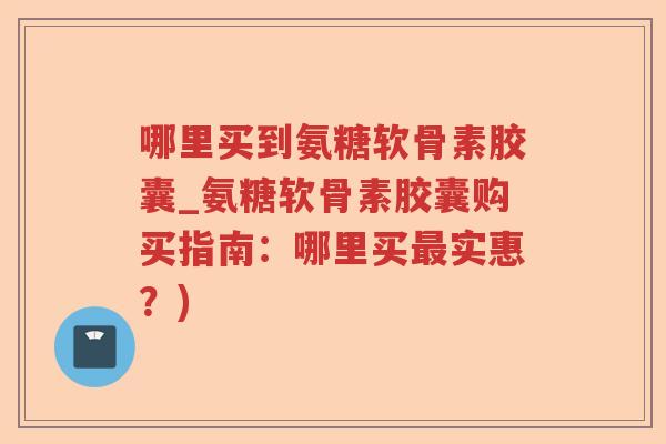 哪里买到氨糖软骨素胶囊_氨糖软骨素胶囊购买指南:哪里买实惠?) 哪里买到氨糖软骨素胶囊_氨糖软骨素胶囊购买指南:哪里买实惠?)