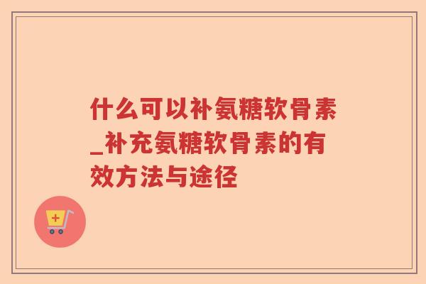 什么可以补氨糖软骨素_补充氨糖软骨素的有效方法与途径 什么可以补氨糖软骨素_补充氨糖软骨素的有效方法与途径