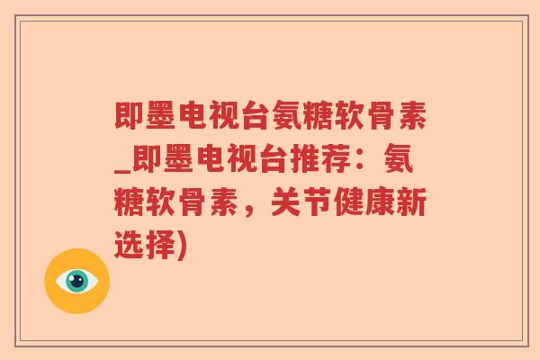 即墨电视台氨糖软骨素_即墨电视台推荐:氨糖软骨素,关节健康新选择) 即墨电视台氨糖软骨素_即墨电视台推荐:氨糖软骨素,关节健康新选择)