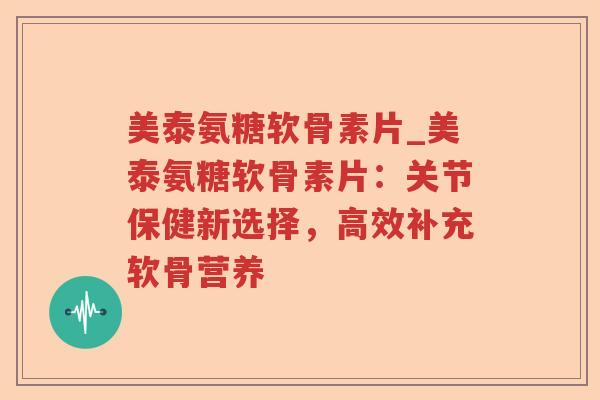 美泰氨糖软骨素片_美泰氨糖软骨素片:关节保健新选择,高效补充软骨营养 美泰氨糖软骨素片_美泰氨糖软骨素片:关节保健新选择,高效补充软骨营养