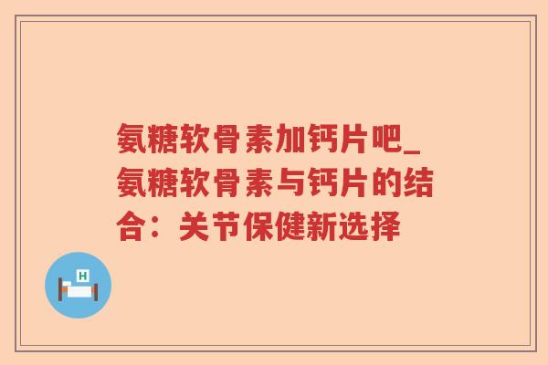 氨糖软骨素加钙片吧_氨糖软骨素与钙片的结合:关节保健新选择 氨糖软骨素加钙片吧_氨糖软骨素与钙片的结合:关节保健新选择