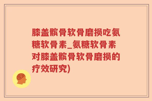 膝盖髌骨软骨磨损吃氨糖软骨素_氨糖软骨素对膝盖髌骨软骨磨损的疗效研究) 膝盖髌骨软骨磨损吃氨糖软骨素_氨糖软骨素对膝盖髌骨软骨磨损的疗效研究)