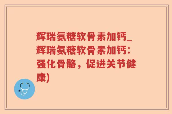 辉瑞氨糖软骨素加钙_辉瑞氨糖软骨素加钙:强化骨骼,促进关节健康) 辉瑞氨糖软骨素加钙_辉瑞氨糖软骨素加钙:强化骨骼,促进关节健康)