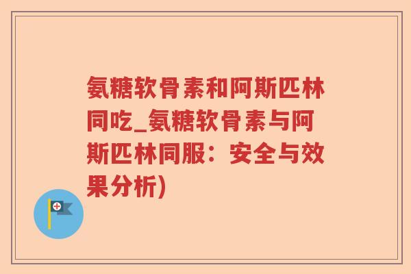 氨糖软骨素和阿斯匹林同吃_氨糖软骨素与阿斯匹林同服:安全与效果分析) 氨糖软骨素和阿斯匹林同吃_氨糖软骨素与阿斯匹林同服:安全与效果分析)