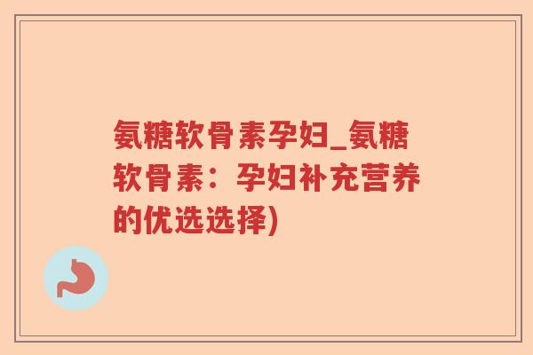 氨糖软骨素孕妇_氨糖软骨素:孕妇补充营养的优选选择) 氨糖软骨素孕妇_氨糖软骨素:孕妇补充营养的优选选择)