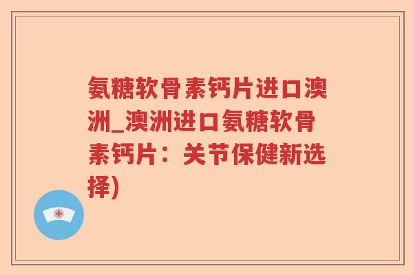 氨糖软骨素钙片进口澳洲_澳洲进口氨糖软骨素钙片：关节保健新选择)