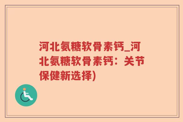 河北氨糖软骨素钙_河北氨糖软骨素钙：关节保健新选择)