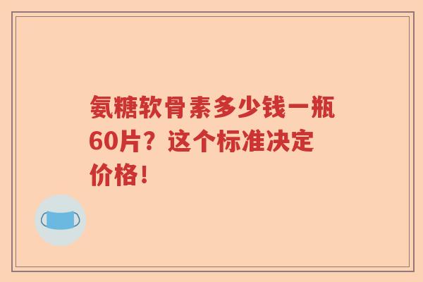 氨糖软骨素多少钱一瓶60片?这个标准决定价格! 氨糖软骨素多少钱一瓶60片?这个标准决定价格!