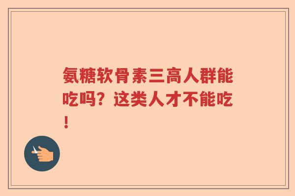 氨糖软骨素人群能吃吗?这类人才不能吃! 氨糖软骨素人群能吃吗?这类人才不能吃!