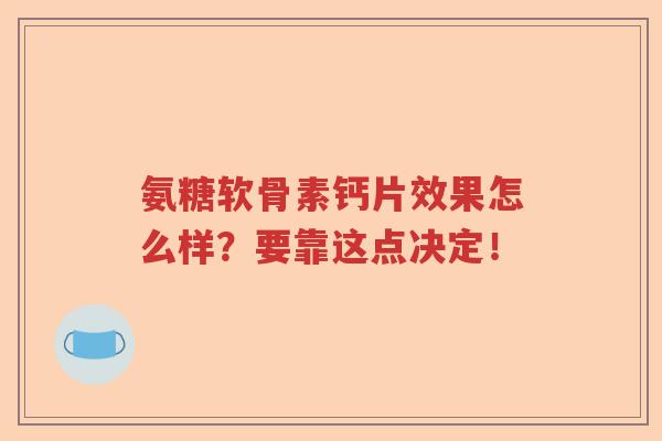 氨糖软骨素钙片效果怎么样?要靠这点决定! 氨糖软骨素钙片效果怎么样?要靠这点决定!