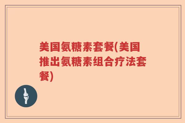 美国氨糖素套餐(美国推出氨糖素组合疗法套餐) 美国氨糖素套餐(美国推出氨糖素组合疗法套餐)