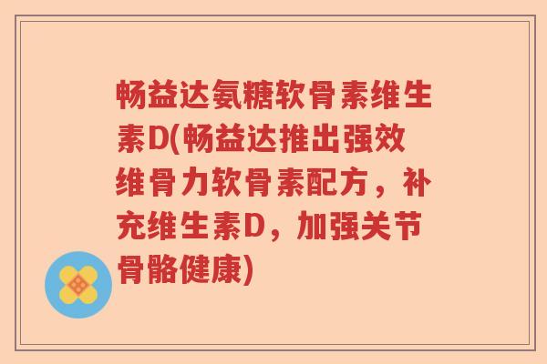 畅益达氨糖软骨素维生素D(畅益达推出强效维骨力软骨素配方,补充维生素D,加强关节骨骼健康) 畅益达氨糖软骨素维生素D(畅益达推出强效维骨力软骨素配方,补充维生素D,加强关节骨骼健康)