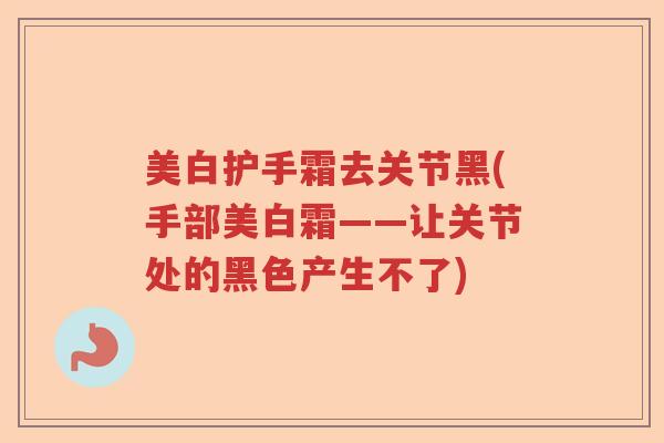 美白护手霜去关节黑(手部美白霜——让关节处的黑色产生不了)