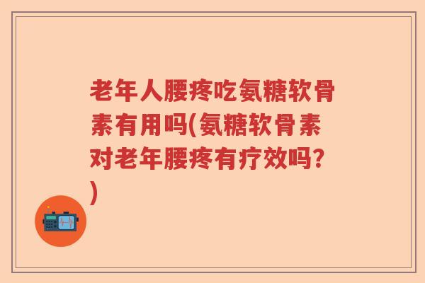 老年人腰疼吃氨糖软骨素有用吗(氨糖软骨素对老年腰疼有疗效吗?) 老年人腰疼吃氨糖软骨素有用吗(氨糖软骨素对老年腰疼有疗效吗?)
