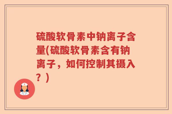硫酸软骨素中钠离子含量(硫酸软骨素含有钠离子，如何控制其摄入？)