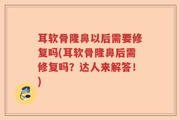 耳软骨隆鼻以后需要修复吗(耳软骨隆鼻后需修复吗？达人来解答！)