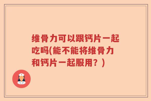 维骨力可以跟钙片一起吃吗(能不能将维骨力和钙片一起服用?) 维骨力可以跟钙片一起吃吗(能不能将维骨力和钙片一起服用?)