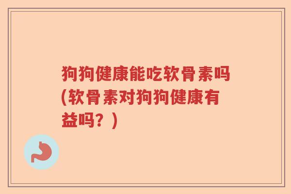 狗狗健康能吃软骨素吗(软骨素对狗狗健康有益吗?) 狗狗健康能吃软骨素吗(软骨素对狗狗健康有益吗?)