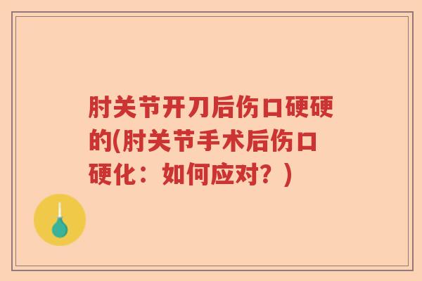 肘关节开刀后伤口硬硬的(肘关节手术后伤口硬化:如何应对?) 肘关节开刀后伤口硬硬的(肘关节手术后伤口硬化:如何应对?)