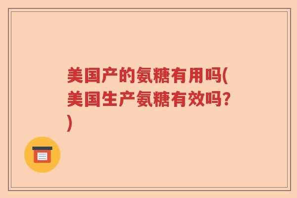 美国产的氨糖有用吗(美国生产氨糖有效吗?) 美国产的氨糖有用吗(美国生产氨糖有效吗?)