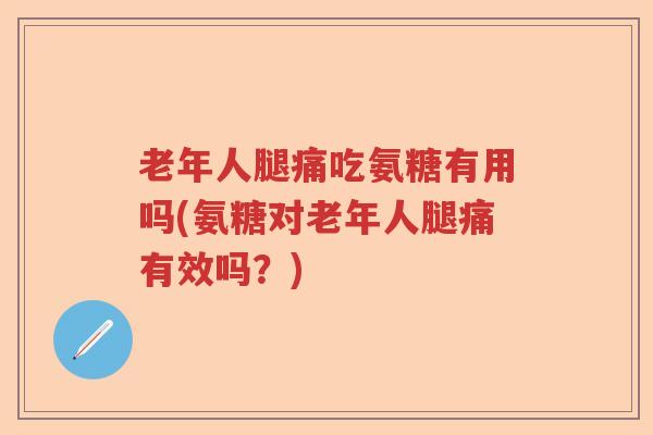 老年人腿痛吃氨糖有用吗(氨糖对老年人腿痛有效吗？)