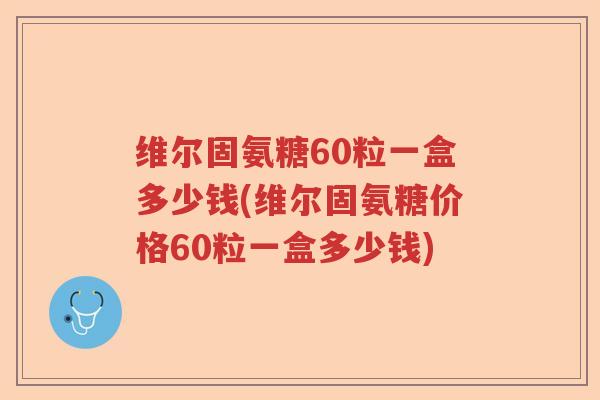 维尔固氨糖60粒一盒多少钱(维尔固氨糖价格60粒一盒多少钱)