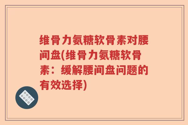 维骨力氨糖软骨素对腰间盘(维骨力氨糖软骨素:缓解腰间盘问题的有效选择) 维骨力氨糖软骨素对腰间盘(维骨力氨糖软骨素:缓解腰间盘问题的有效选择)