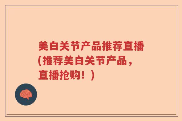 美白关节产品推荐直播(推荐美白关节产品，直播抢购！)