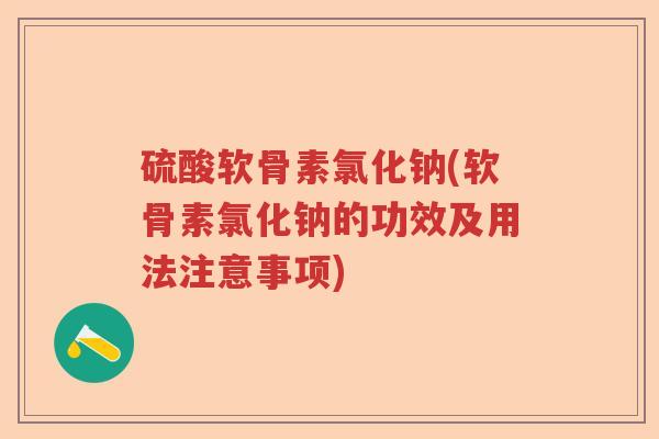 硫酸软骨素氯化钠(软骨素氯化钠的功效及用法注意事项) 硫酸软骨素氯化钠(软骨素氯化钠的功效及用法注意事项)