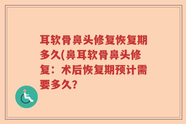 耳软骨鼻头修复恢复期多久(鼻耳软骨鼻头修复:术后恢复期预计需要多久? 耳软骨鼻头修复恢复期多久(鼻耳软骨鼻头修复:术后恢复期预计需要多久?