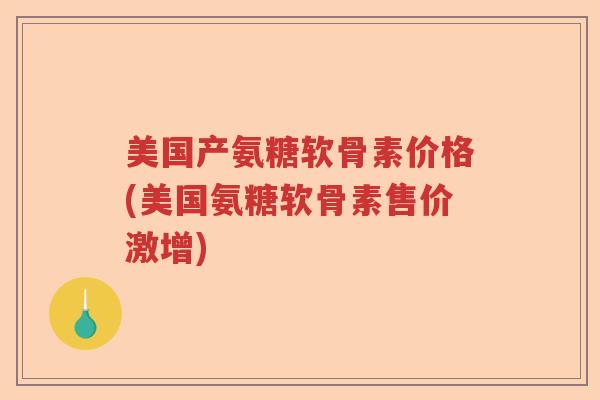 美国产氨糖软骨素价格(美国氨糖软骨素售价激增) 美国产氨糖软骨素价格(美国氨糖软骨素售价激增)