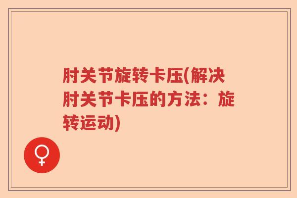 肘关节旋转卡压(解决肘关节卡压的方法:旋转运动) 肘关节旋转卡压(解决肘关节卡压的方法:旋转运动)
