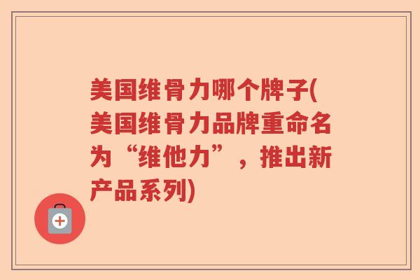 美国维骨力哪个牌子(美国维骨力品牌重命名为“维他力”，推出新产品系列)