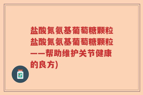 盐酸氮氨基葡萄糖颗粒盐酸氮氨基葡萄糖颗粒——帮助维护关节健康的良方)