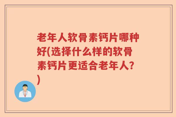 老年人软骨素钙片哪种好(选择什么样的软骨素钙片更适合老年人?) 老年人软骨素钙片哪种好(选择什么样的软骨素钙片更适合老年人?)