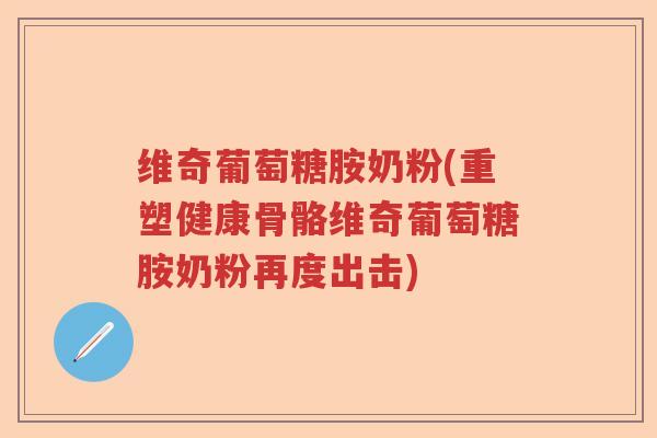 维奇葡萄糖胺奶粉(重塑健康骨骼维奇葡萄糖胺奶粉再度出击) 维奇葡萄糖胺奶粉(重塑健康骨骼维奇葡萄糖胺奶粉再度出击)
