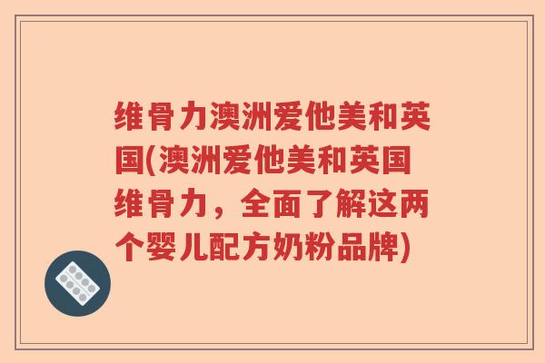 维骨力澳洲爱他美和英国(澳洲爱他美和英国维骨力，全面了解这两个婴儿配方奶粉品牌)