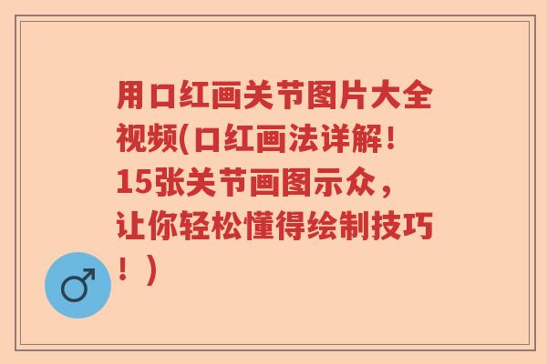 用口红画关节图片大全视频(口红画法详解!15张关节画图示众,让你轻松懂得绘制技巧!) 用口红画关节图片大全视频(口红画法详解!15张关节画图示众,让你轻松懂得绘制技巧!)