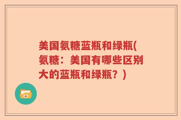 美国氨糖蓝瓶和绿瓶(氨糖:美国有哪些区别大的蓝瓶和绿瓶?) 美国氨糖蓝瓶和绿瓶(氨糖:美国有哪些区别大的蓝瓶和绿瓶?)