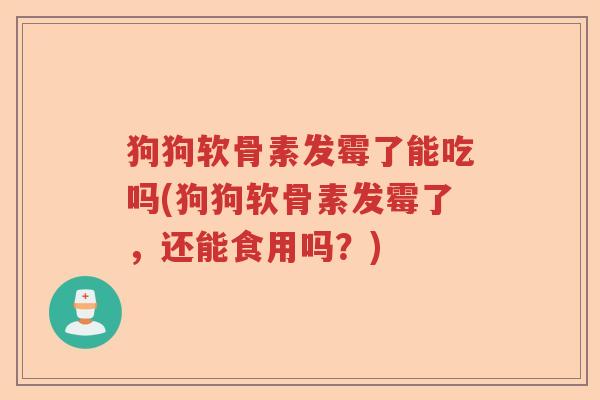狗狗软骨素发霉了能吃吗(狗狗软骨素发霉了,还能食用吗?) 狗狗软骨素发霉了能吃吗(狗狗软骨素发霉了,还能食用吗?)