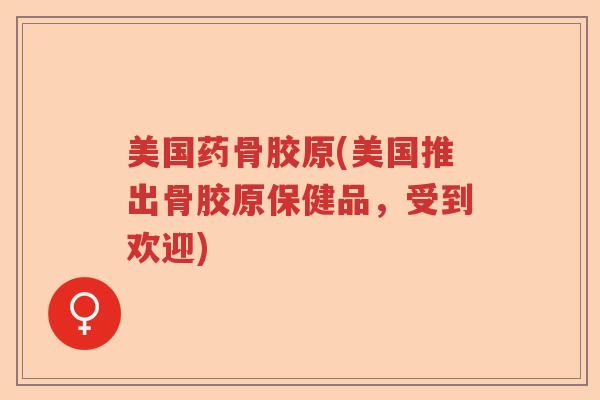 美国药骨胶原(美国推出骨胶原保健品,受到欢迎) 美国药骨胶原(美国推出骨胶原保健品,受到欢迎)