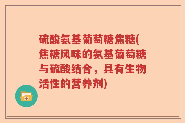 硫酸氨基葡萄糖焦糖(焦糖风味的氨基葡萄糖与硫酸结合，具有生物活性的营养剂)