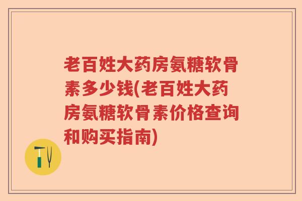 老百姓大药房氨糖软骨素多少钱(老百姓大药房氨糖软骨素价格查询和购买指南) 老百姓大药房氨糖软骨素多少钱(老百姓大药房氨糖软骨素价格查询和购买指南)