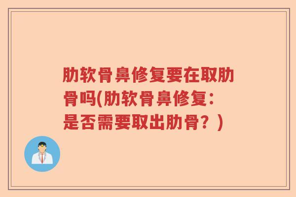肋软骨鼻修复要在取肋骨吗(肋软骨鼻修复：是否需要取出肋骨？)
