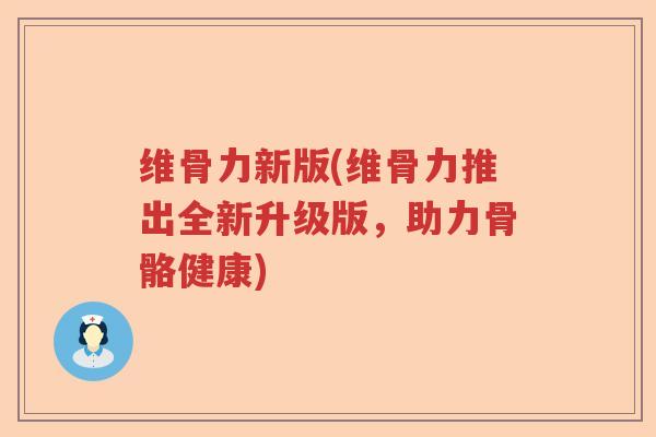 维骨力新版(维骨力推出全新升级版,助力骨骼健康) 维骨力新版(维骨力推出全新升级版,助力骨骼健康)