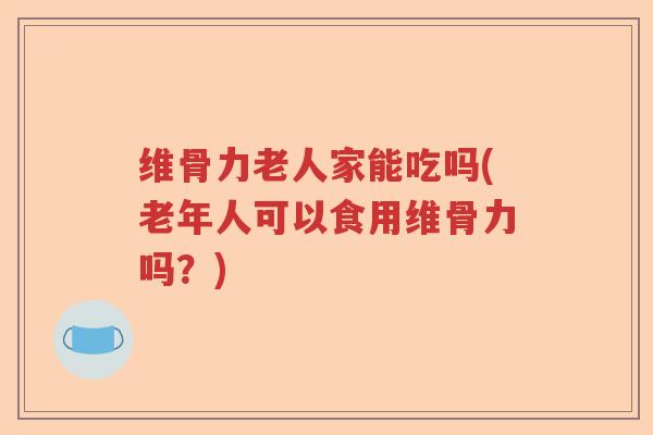 维骨力老人家能吃吗(老年人可以食用维骨力吗？)