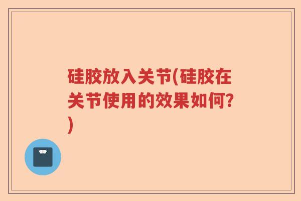 硅胶放入关节(硅胶在关节使用的效果如何?) 硅胶放入关节(硅胶在关节使用的效果如何?)