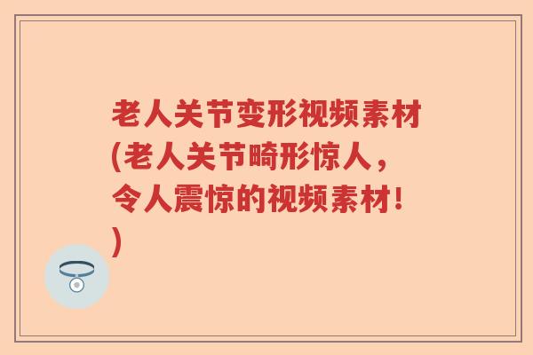 老人关节变形视频素材(老人关节畸形惊人，令人震惊的视频素材！)