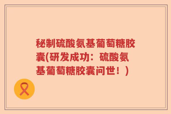秘制硫酸氨基葡萄糖胶囊(研发成功:硫酸氨基葡萄糖胶囊问世!) 秘制硫酸氨基葡萄糖胶囊(研发成功:硫酸氨基葡萄糖胶囊问世!)