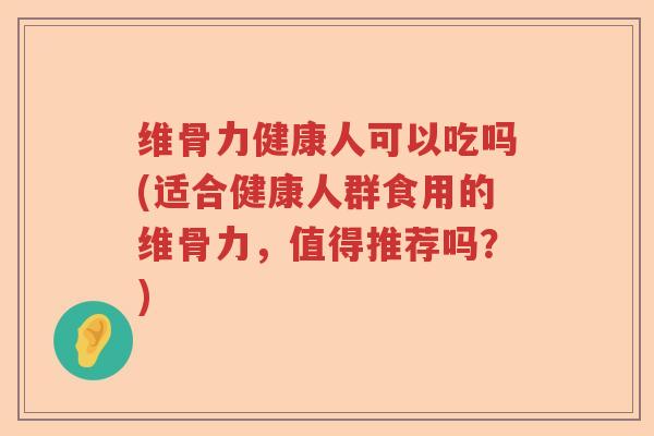 维骨力健康人可以吃吗(适合健康人群食用的维骨力，值得推荐吗？)